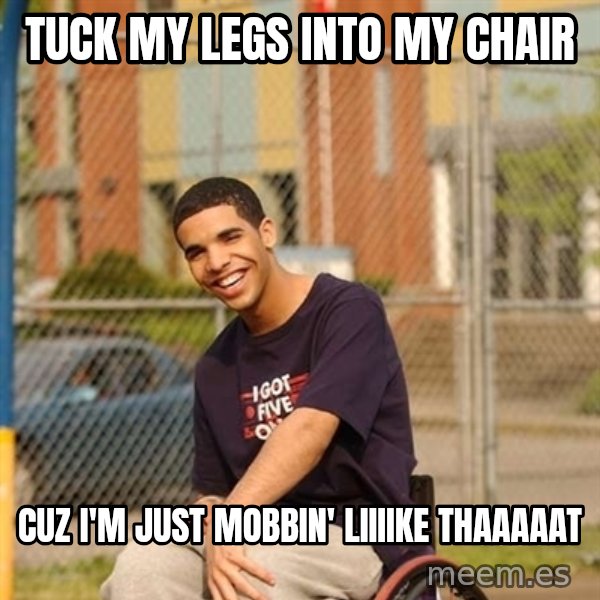 Drake Wheelchair meme: Tuck my legs into my chair / cuz i'm just mobbin' liiiike thaaaaat