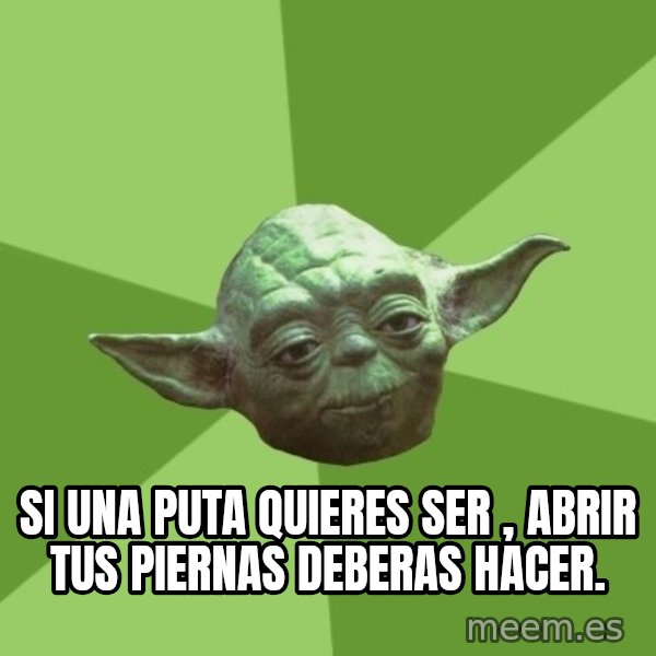 Advice Yoda Gives meme: Si una puta quieres ser , abrir tus piernas deberas hacer.