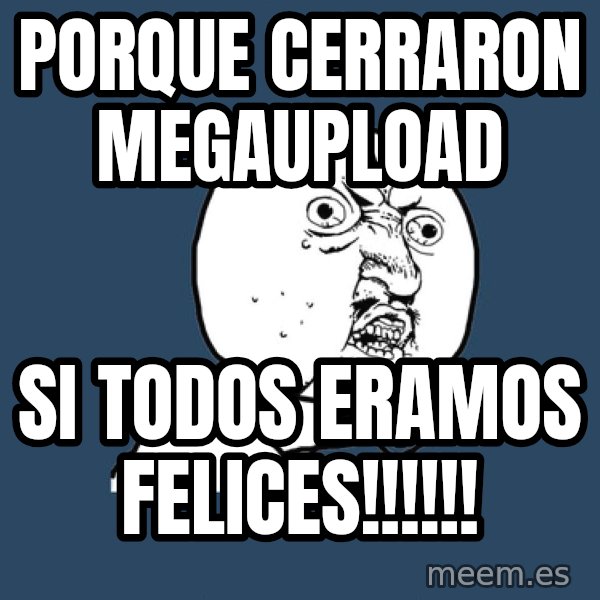 Y U No meme: PORQUE CERRARON MEGAUPLOAD / SI TODOS ERAMOS FELICES!!!!!!