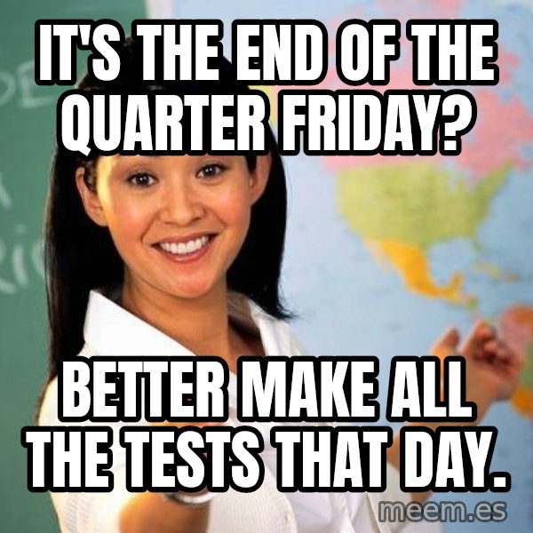 Unhelpful High School Teacher meme: It's the end of the quarter Friday? / better make all the tests that day.