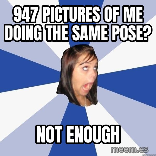 Annoying Facebook Girl meme: 947 pictures of me doing the same pose? / NOT ENOUGH
