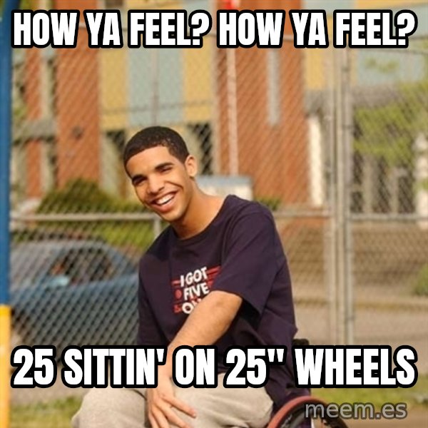 Drake Wheelchair meme: How ya feel? how ya feel? / 25 sittin' on 25" Wheels
