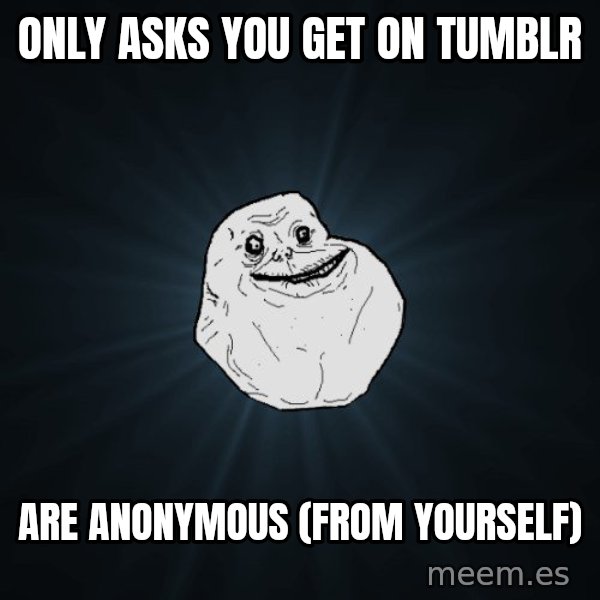 Forever Alone meme: only asks you get on tumblr / are anonymous (from yourself)