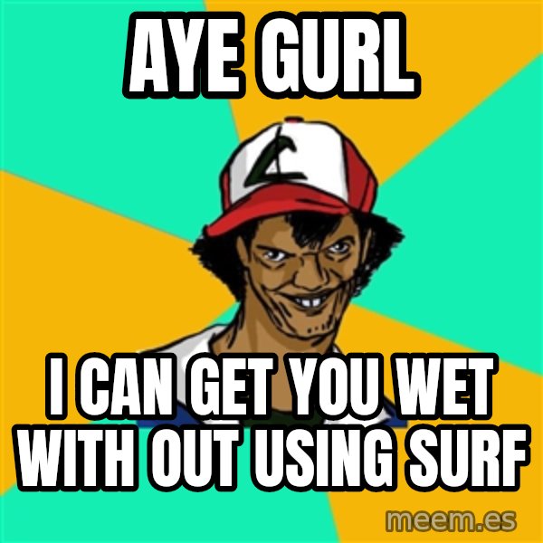 Ash Pedreiro meme: aye gurl / i can get you wet with out using surf