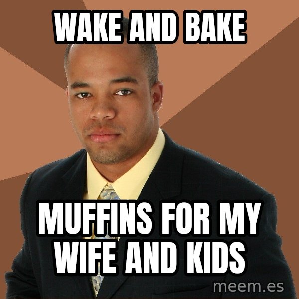 Successful Black Man meme: wake and bake / muffins for my wife and kids