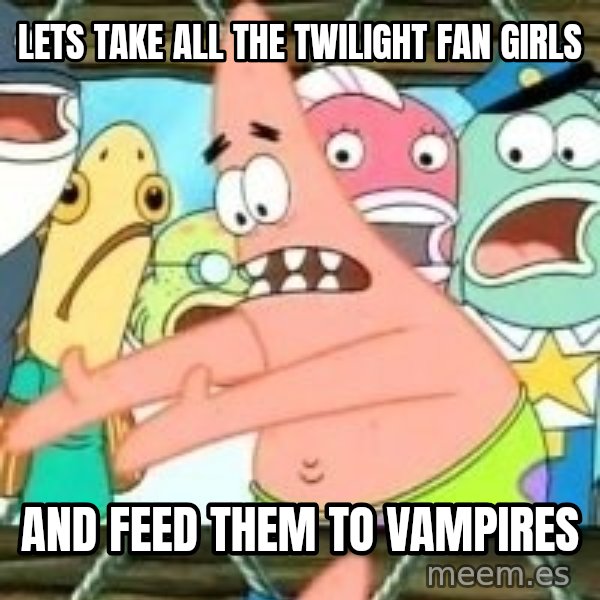 patrick star meme: Lets take all the twilight fan girls / and feed them to vampires