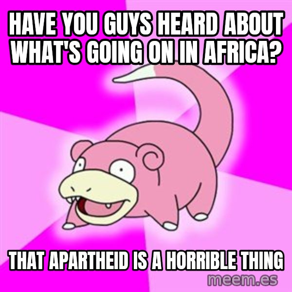Slowpoke meme: have you guys heard about what's going on in africa? / that apartheid is a horrible thing