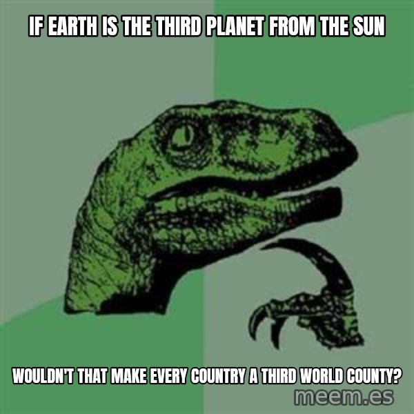 Philosoraptor meme: if earth is the third planet from the sun / wouldn't that make every country a third world county?