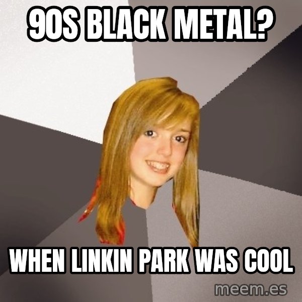 Musically Oblivious 8th Grader meme: 90s black metal? / when linkin park was cool