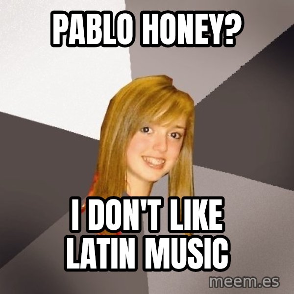 Musically Oblivious 8th Grader meme: pablo honey? / i don't like latin music
