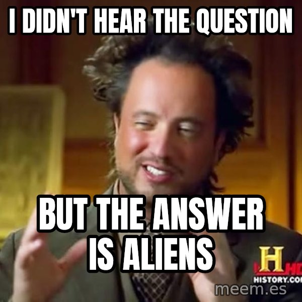 Ancient Aliens meme: I didn't hear the question / but the answer is aliens