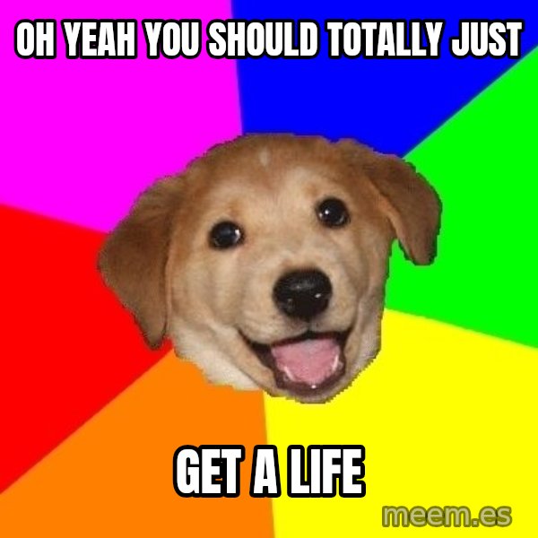 Advice Dog meme: oh yeah you should totally just / get a life