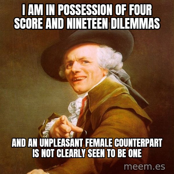 Joseph Ducreux meme: I AM IN POSSESSION OF FOUR SCORE AND NINETEEN DILEMMAS / AND AN UNPLEASANT FEMALE COUNTERPART IS NOT CLEARLY SEEN TO BE ONE