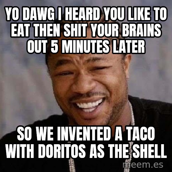 Yo Dawg meme: Yo Dawg I Heard You like to eat then shit your brains out 5 minutes later / So we invented a taco with Doritos as the shell