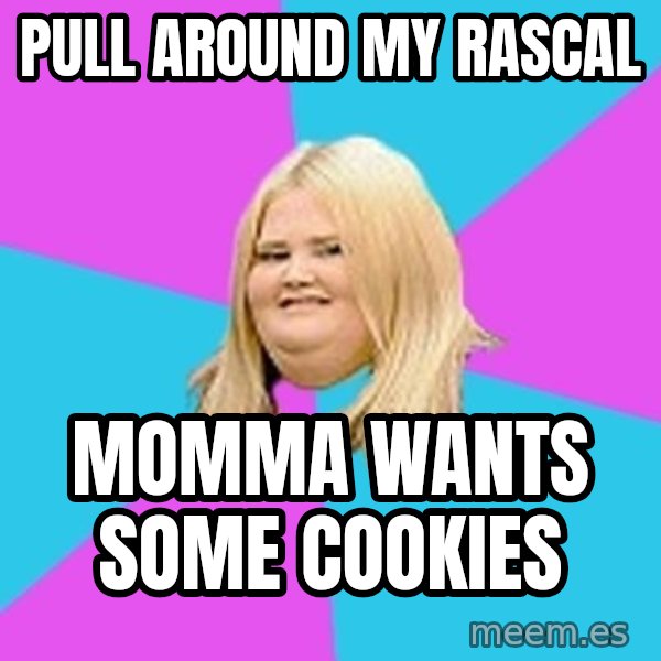 Fat Girl meme: Pull around my rascal / Momma wants some cookies