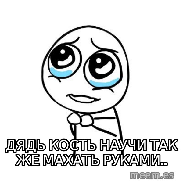 pleaseguy  meme: ДЯДЬ КОСТЬ НАУЧИ ТАК ЖЕ МАХАТЬ РУКАМИ..