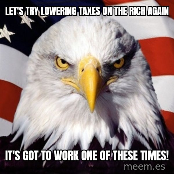American Pride Eagle meme: Let's try lowering taxes on the rich again / It's got to work ONE of these times!