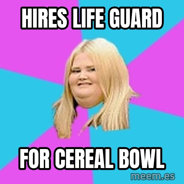 Fat Girl meme: hires life guard / for cereal bowl