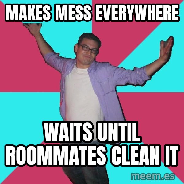 Douchebag Roommate meme: Makes mess everywhere / waits until roommates clean it