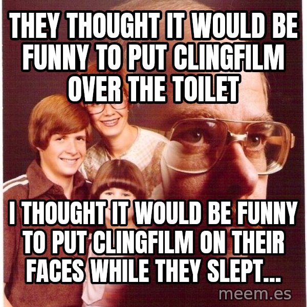 Vengeance Dad meme: they thought it would be funny to put clingfilm over the toilet / i thought it would be funny to put clingfilm on their faces while they slept...