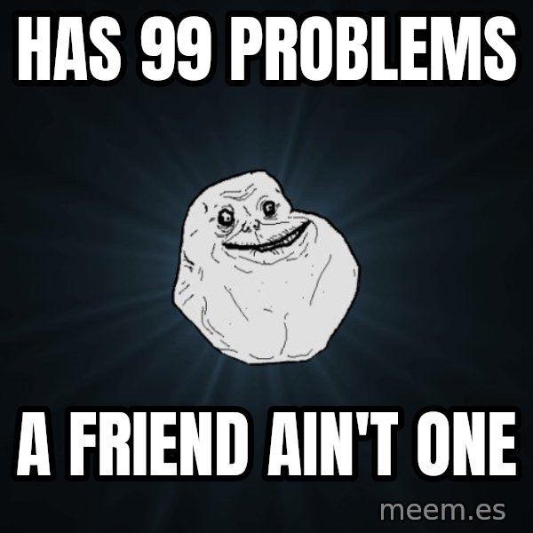 Forever Alone meme: has 99 problems / a friend ain't one