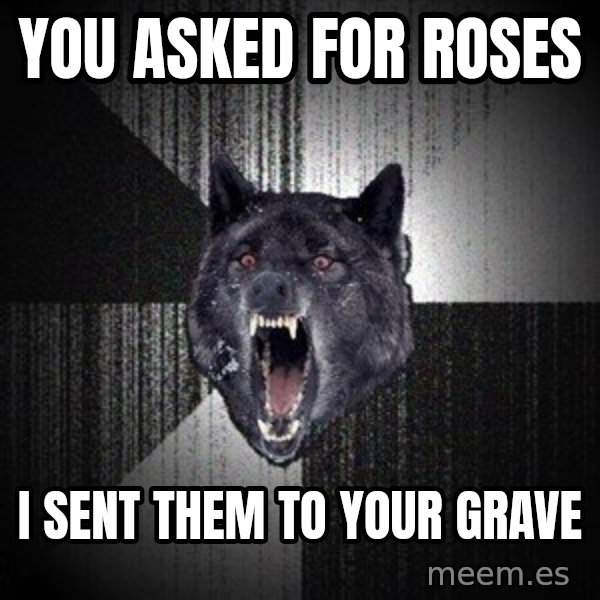 Insanity Wolf meme: you asked for roses / i sent them to your grave