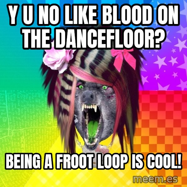 Insanity Scene Wolf meme: Y U NO LIKE BLOOD ON THE DANCEFLOOR? / BEING A FROOT LOOP IS COOL!