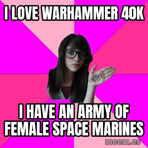 Idiot Nerd Girl meme: I love warhammer 40k / I have an army of female Space Marines