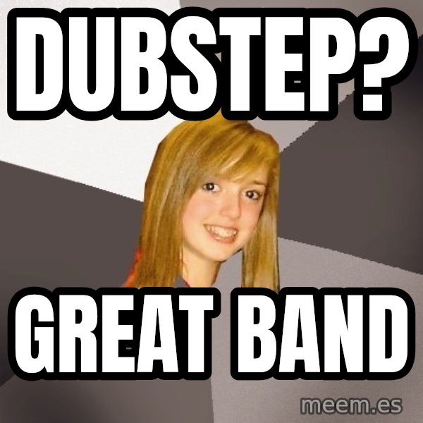Musically Oblivious 8th Grader meme: dubstep? / GREAT BAND