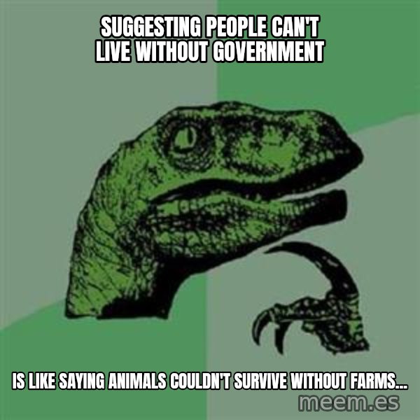 Philosoraptor meme: Suggesting people can't live without government / is like saying animals couldn't survive without farms...