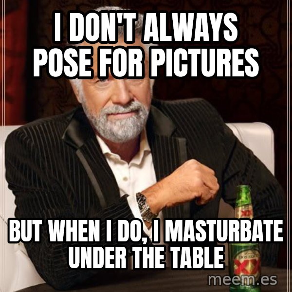 The Most Interesting Man In The World meme: i don't always pose for pictures / but when i do, i masturbate under the table