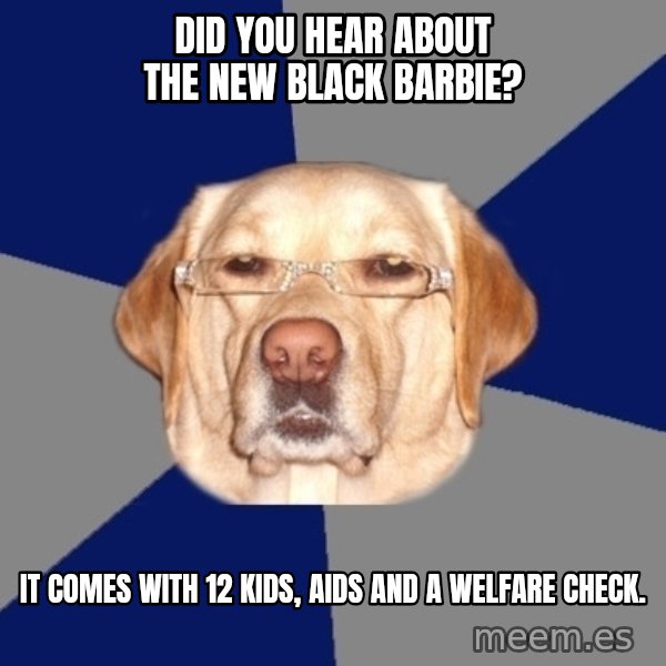 Racist Dog meme: did you hear about the new black barbie? / it comes with 12 kids, aids and a welfare check.