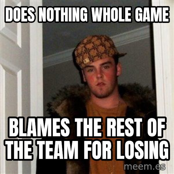 Scumbag Steve meme: does nothing whole game / blames the rest of the team for losing