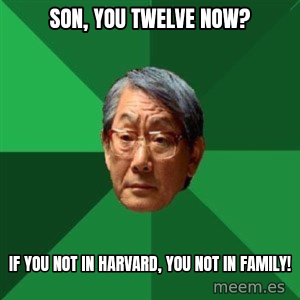 High Expectations Asian Father meme: Son, YOu Twelve Now? / If you not in Harvard, You not in Family!