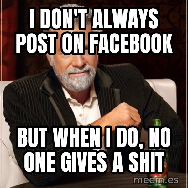 The Most Interesting Man In The World meme: i don't always post on facebook / but when i do, no one gives a shit