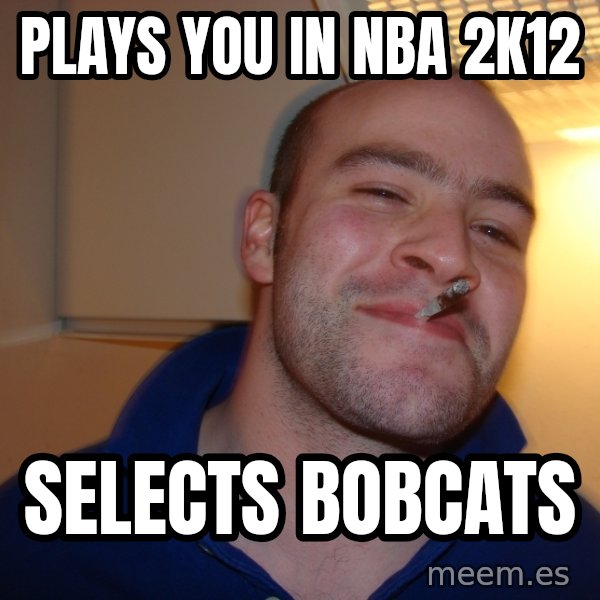 Good Guy Greg meme: PLays You IN NBA 2k12 / Selects Bobcats