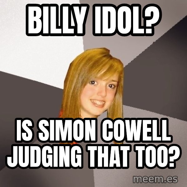 Musically Oblivious 8th Grader meme: Billy Idol? / Is simon Cowell Judging that Too?