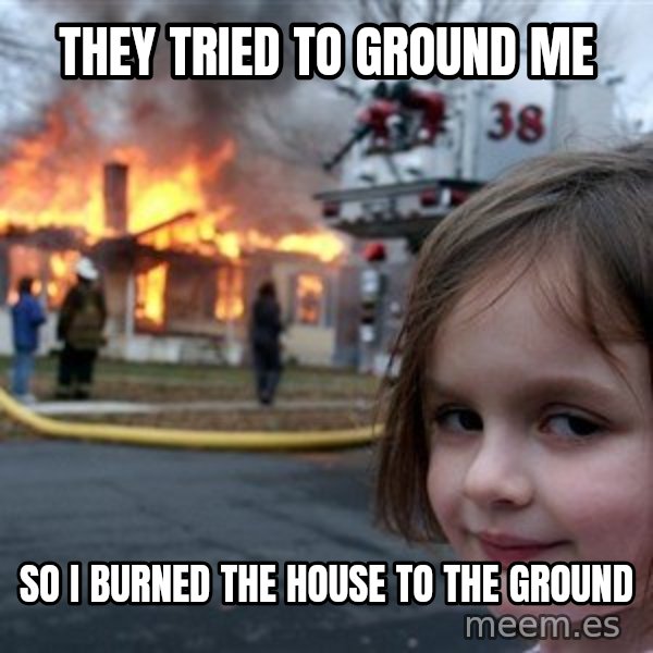 Disaster Girl meme: they tried to ground me / so i burned the house to the ground