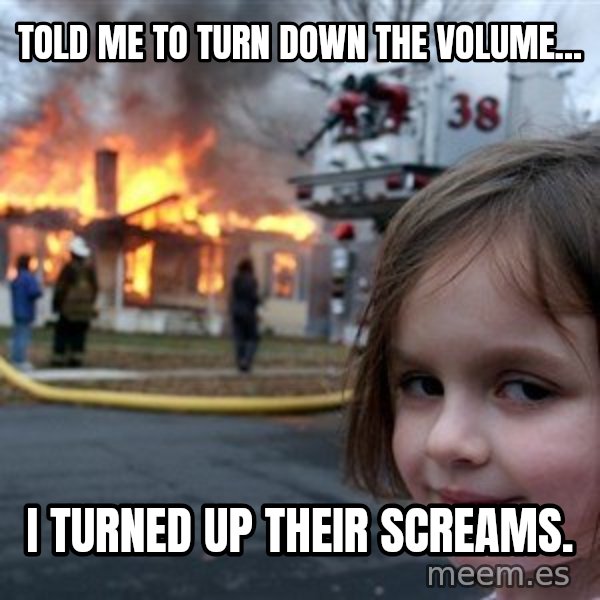 Disaster Girl meme: told me to turn down the volume... / i turned up their screams.