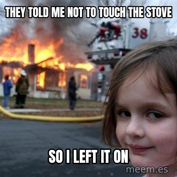 Disaster Girl meme: they told me not to touch the stove / So i left it on