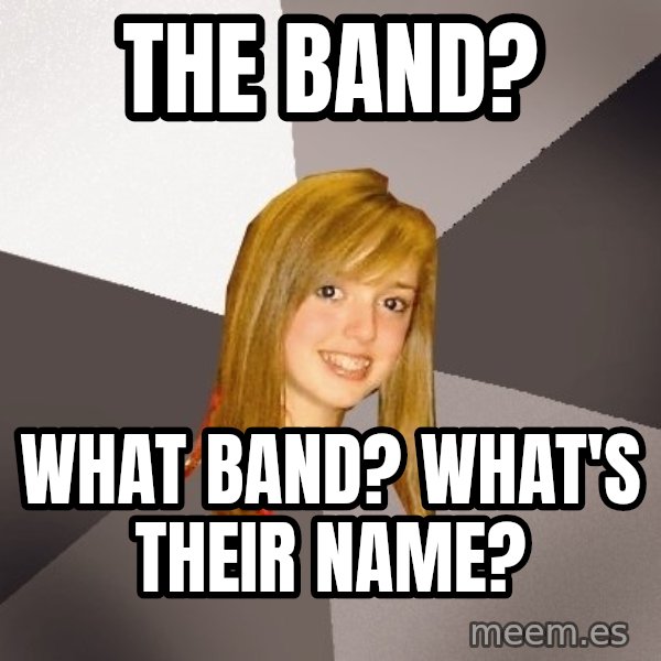 Musically Oblivious 8th Grader meme: the band? / what band? what's their name?
