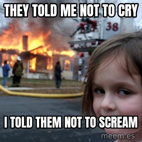 Disaster Girl meme: they told me not to cry / i told them not to scream