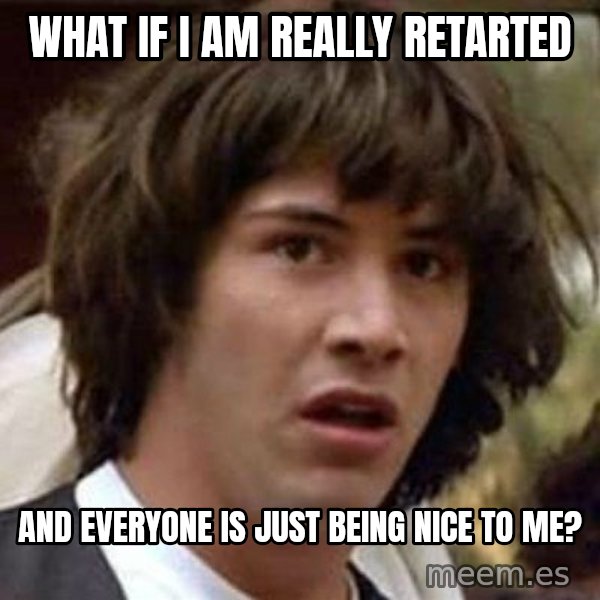 Conspiracy Keanu meme: what if i am really retarted / and everyone is just being nice to me?