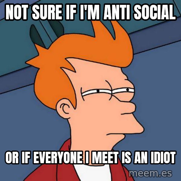 Futurama Fry meme: Not sure If I'm Anti Social / Or if everyone I meet is an idiot