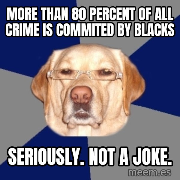 Racist Dog meme: more than 80 percent of all crime is commited by blacks / seriously. not a joke.