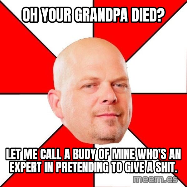 Pawn Stars meme: Oh your grandpa died? / let me call a budy of mine who's an expert in pretending to give a shit.