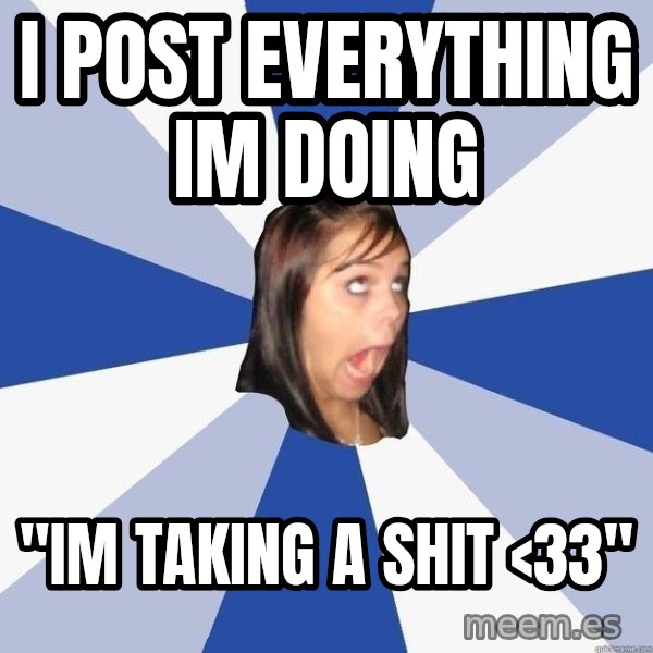 Annoying Facebook Girl meme: i post everything im doing / "im taking a shit <33"