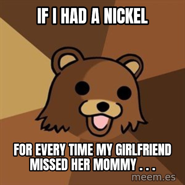 Pedobear meme: If i had a nickel / For every time my girlfriend missed her mommy . . .
