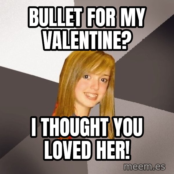 Musically Oblivious 8th Grader meme: bullet for my valentine? / I thought you loved her!