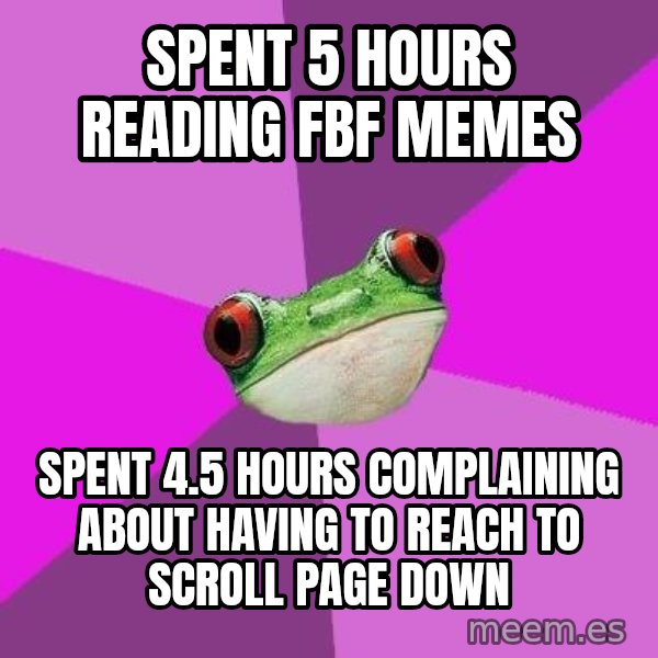 Foul Bachelorette Frog meme: SPENT 5 HOURS READING FBF MEMES / SPENT 4.5 HOURS COMPLAINING ABOUT HAVING TO REACH TO SCROLL PAGE DOWN